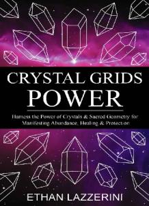 Crystal Grids Power_ Harness the Power of Crystals and Sacred Geometry for Manifesting Abundance, Healing and Protection - Ethan Lazzerini