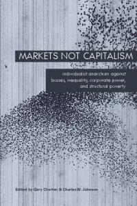 Markets Not Capitalism: Individualist Anarchism Against Bosses, Inequality, Corporate Power, and Structural Poverty