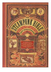 VanderMeer, Jeff - The Steampunk Bible: An Illustrated Guide to the World of Imaginary Airships, Corsets and Goggles, Mad Scientists, and Strange Literature